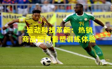 运动科技革新:热销商品如何重塑训练体验 运动科技革新:热销商品如何重塑训练体验