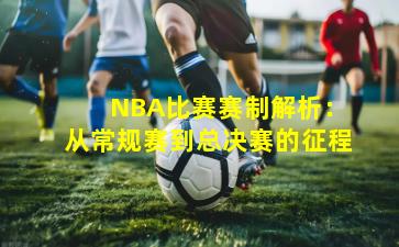 NBA比赛赛制解析:从常规赛到总决赛的征程