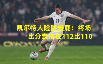 凯尔特人险胜雄鹿：终场比分定格在112比110