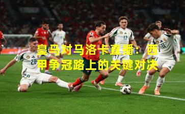 皇马对马洛卡直播：西甲争冠路上的关键对决