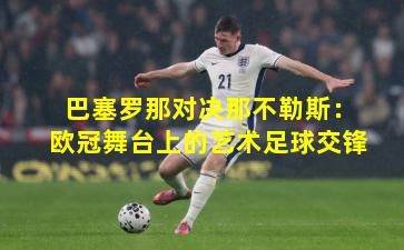 巴塞罗那对决那不勒斯：欧冠舞台上的艺术足球交锋