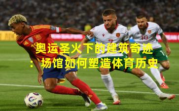 奥运圣火下的建筑奇迹：场馆如何塑造体育历史