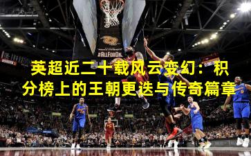 英超近二十载风云变幻：积分榜上的王朝更迭与传奇篇章