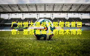 广州恒大激战大阪樱花首回合：亚冠赛场上的战术博弈