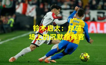 铃木启太：绿茵场上的沉默指挥官