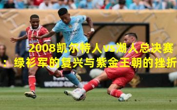 2008凯尔特人vs湖人总决赛：绿衫军的复兴与紫金王朝的挫折