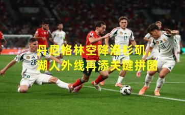 丹尼格林空降洛杉矶，湖人外线再添关键拼图