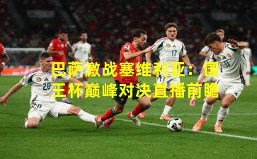 巴萨激战塞维利亚：国王杯巅峰对决直播前瞻