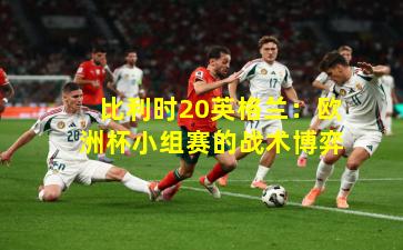 比利时20英格兰:欧洲杯小组赛的战术博弈 比利时20英格兰:欧洲杯小组赛的战术博弈