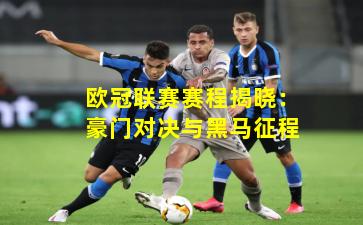 欧冠联赛赛程揭晓：豪门对决与黑马征程