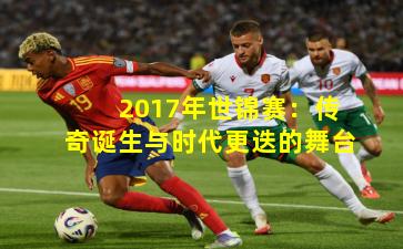 2017年世锦赛：传奇诞生与时代更迭的舞台