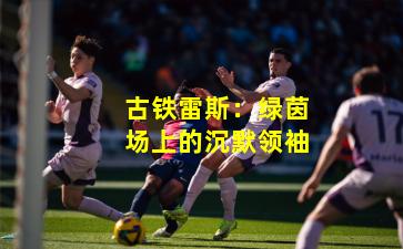 古铁雷斯：绿茵场上的沉默领袖