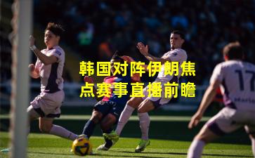 韩国对阵伊朗焦点赛事直播前瞻