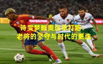 诗雯梦断奥运单打路：老将的坚守与时代的更迭