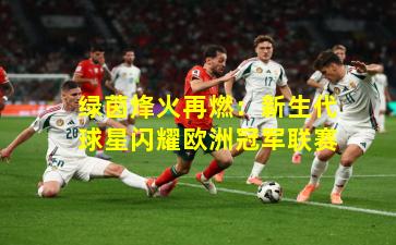 绿茵烽火再燃：新生代球星闪耀欧洲冠军联赛