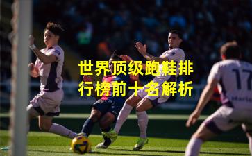 世界顶级跑鞋排行榜前十名解析